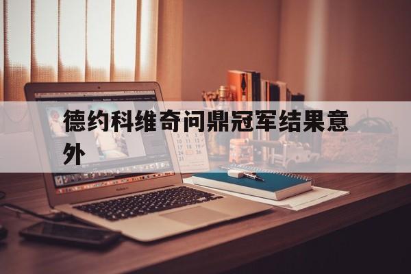 德约科维奇问鼎冠军结果意外(德约科维奇问鼎冠军结果意外了吗) 德约科维奇问鼎冠军结果意外(德约科维奇问鼎冠军结果意外了吗)